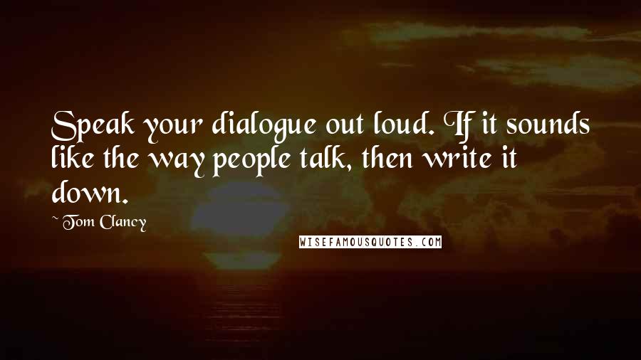 Tom Clancy Quotes: Speak your dialogue out loud. If it sounds like the way people talk, then write it down.