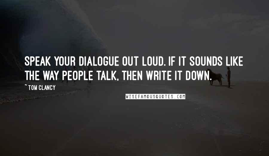 Tom Clancy Quotes: Speak your dialogue out loud. If it sounds like the way people talk, then write it down.