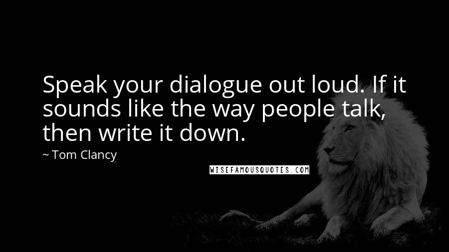 Tom Clancy Quotes: Speak your dialogue out loud. If it sounds like the way people talk, then write it down.