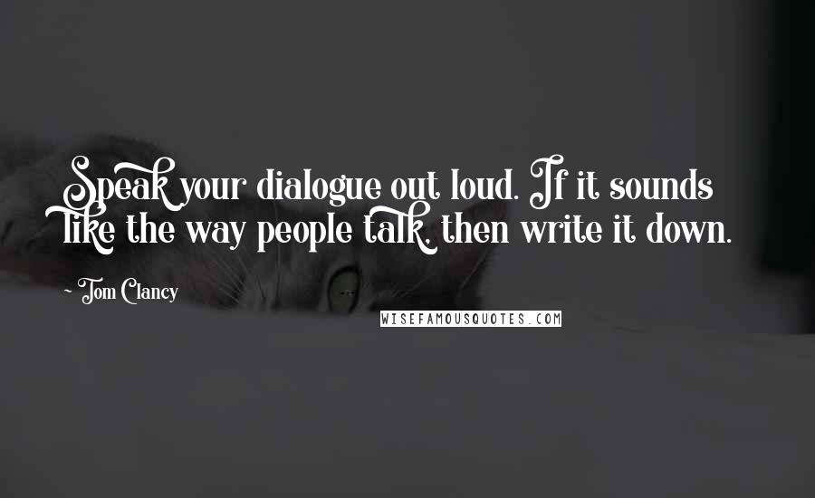 Tom Clancy Quotes: Speak your dialogue out loud. If it sounds like the way people talk, then write it down.