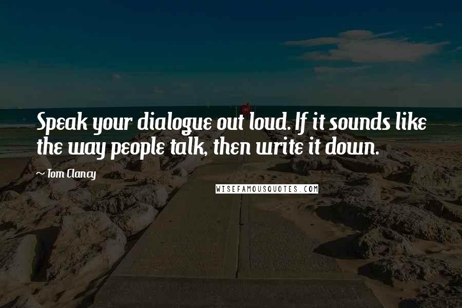 Tom Clancy Quotes: Speak your dialogue out loud. If it sounds like the way people talk, then write it down.