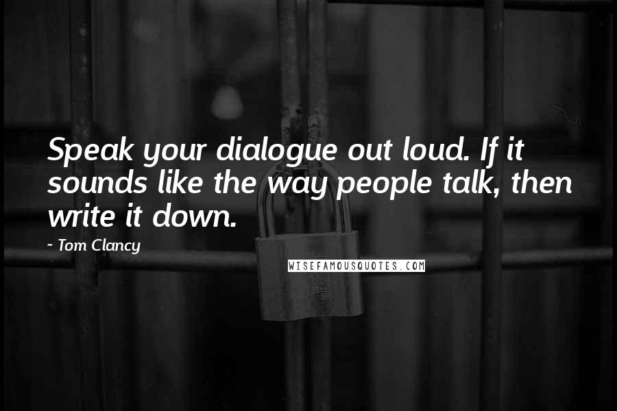 Tom Clancy Quotes: Speak your dialogue out loud. If it sounds like the way people talk, then write it down.