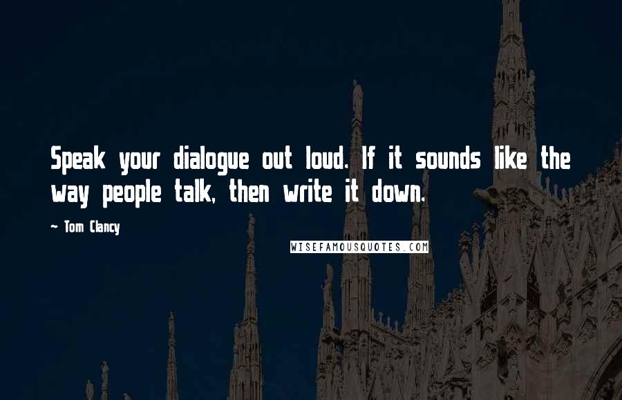 Tom Clancy Quotes: Speak your dialogue out loud. If it sounds like the way people talk, then write it down.