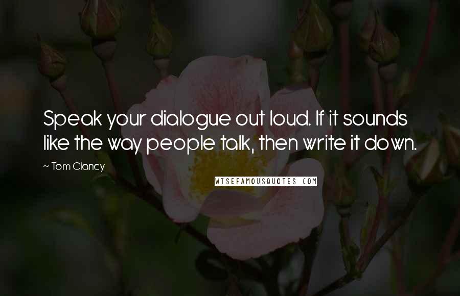 Tom Clancy Quotes: Speak your dialogue out loud. If it sounds like the way people talk, then write it down.