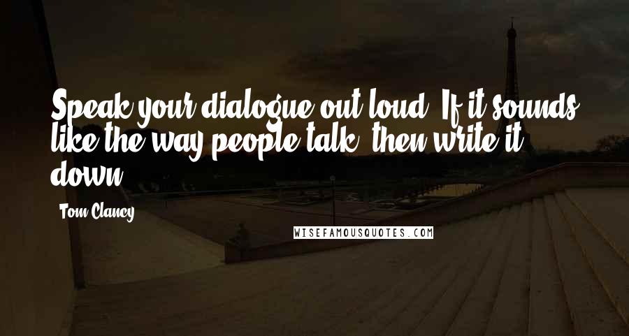 Tom Clancy Quotes: Speak your dialogue out loud. If it sounds like the way people talk, then write it down.