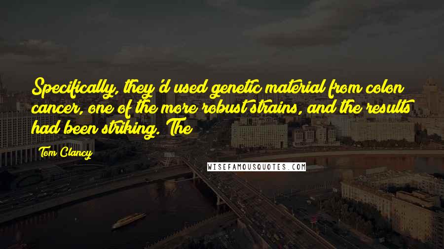 Tom Clancy Quotes: Specifically, they'd used genetic material from colon cancer, one of the more robust strains, and the results had been striking. The