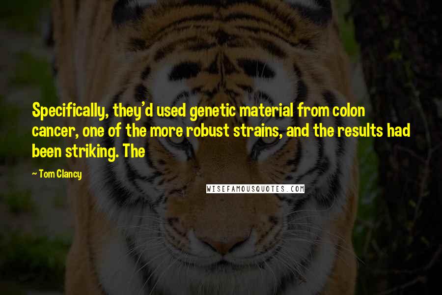 Tom Clancy Quotes: Specifically, they'd used genetic material from colon cancer, one of the more robust strains, and the results had been striking. The