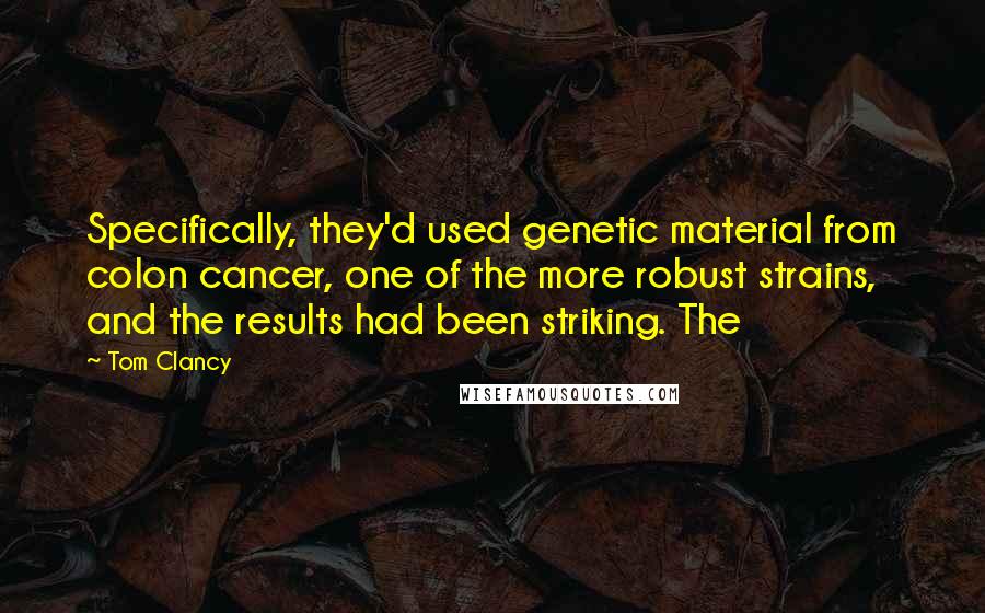 Tom Clancy Quotes: Specifically, they'd used genetic material from colon cancer, one of the more robust strains, and the results had been striking. The