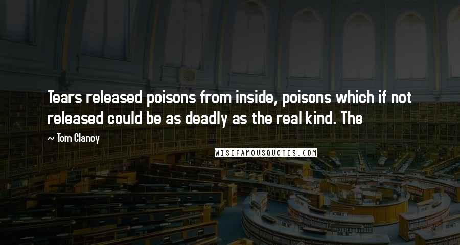 Tom Clancy Quotes: Tears released poisons from inside, poisons which if not released could be as deadly as the real kind. The