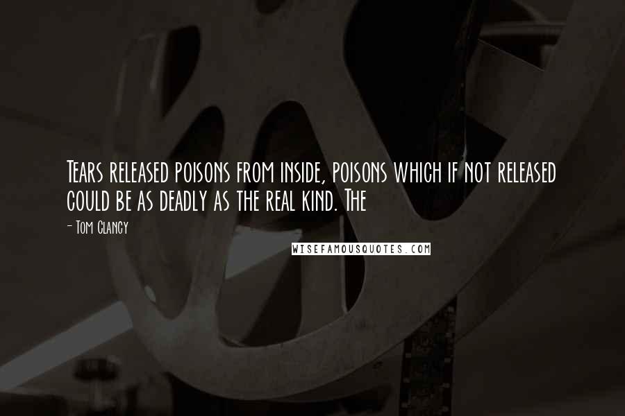 Tom Clancy Quotes: Tears released poisons from inside, poisons which if not released could be as deadly as the real kind. The