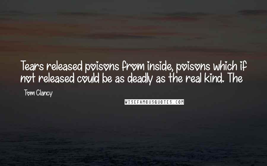 Tom Clancy Quotes: Tears released poisons from inside, poisons which if not released could be as deadly as the real kind. The