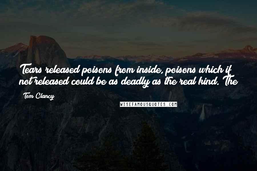 Tom Clancy Quotes: Tears released poisons from inside, poisons which if not released could be as deadly as the real kind. The