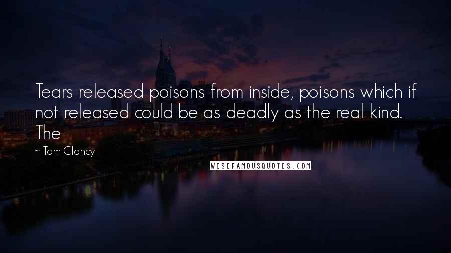 Tom Clancy Quotes: Tears released poisons from inside, poisons which if not released could be as deadly as the real kind. The