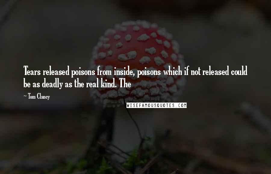 Tom Clancy Quotes: Tears released poisons from inside, poisons which if not released could be as deadly as the real kind. The