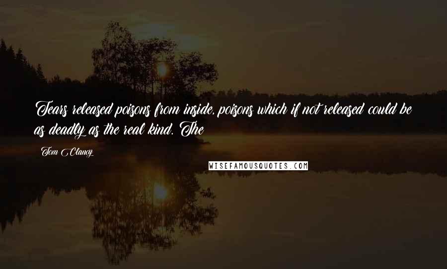 Tom Clancy Quotes: Tears released poisons from inside, poisons which if not released could be as deadly as the real kind. The