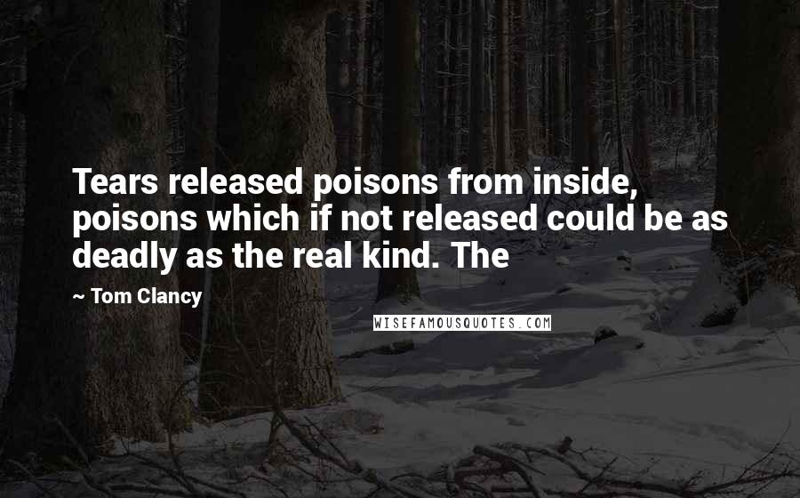 Tom Clancy Quotes: Tears released poisons from inside, poisons which if not released could be as deadly as the real kind. The