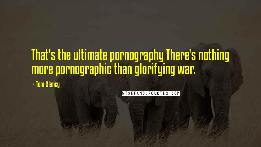 Tom Clancy Quotes: That's the ultimate pornography There's nothing more pornographic than glorifying war.