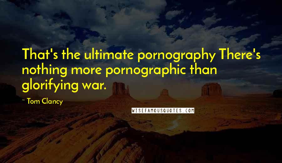 Tom Clancy Quotes: That's the ultimate pornography There's nothing more pornographic than glorifying war.