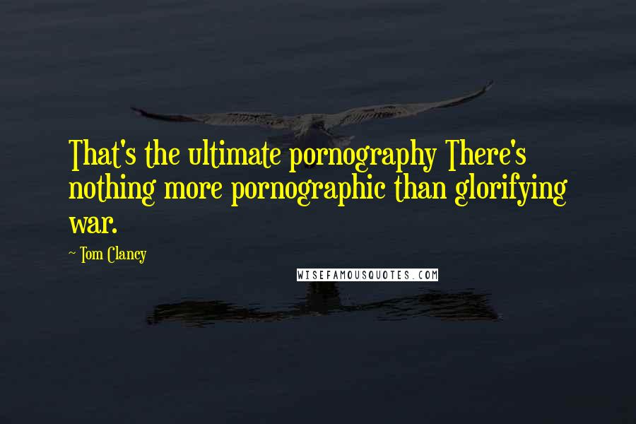 Tom Clancy Quotes: That's the ultimate pornography There's nothing more pornographic than glorifying war.