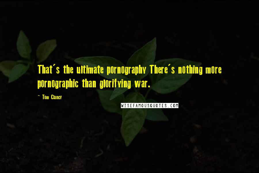 Tom Clancy Quotes: That's the ultimate pornography There's nothing more pornographic than glorifying war.