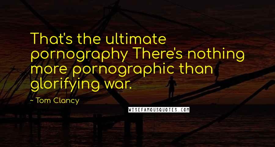 Tom Clancy Quotes: That's the ultimate pornography There's nothing more pornographic than glorifying war.