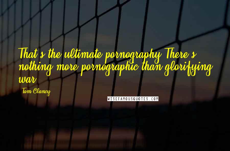 Tom Clancy Quotes: That's the ultimate pornography There's nothing more pornographic than glorifying war.