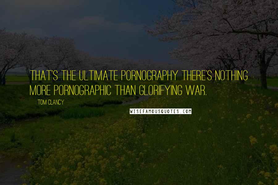 Tom Clancy Quotes: That's the ultimate pornography There's nothing more pornographic than glorifying war.