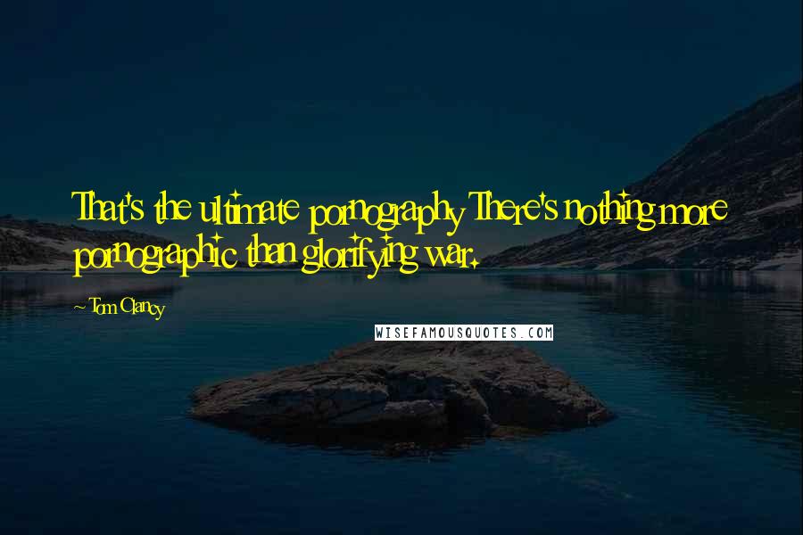 Tom Clancy Quotes: That's the ultimate pornography There's nothing more pornographic than glorifying war.