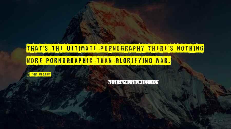 Tom Clancy Quotes: That's the ultimate pornography There's nothing more pornographic than glorifying war.