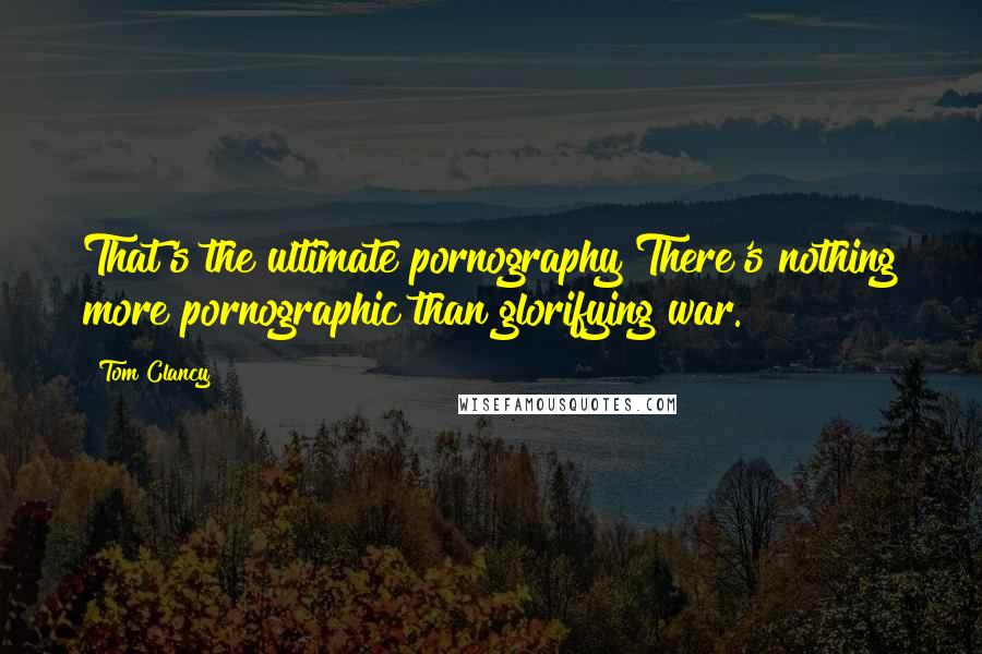 Tom Clancy Quotes: That's the ultimate pornography There's nothing more pornographic than glorifying war.