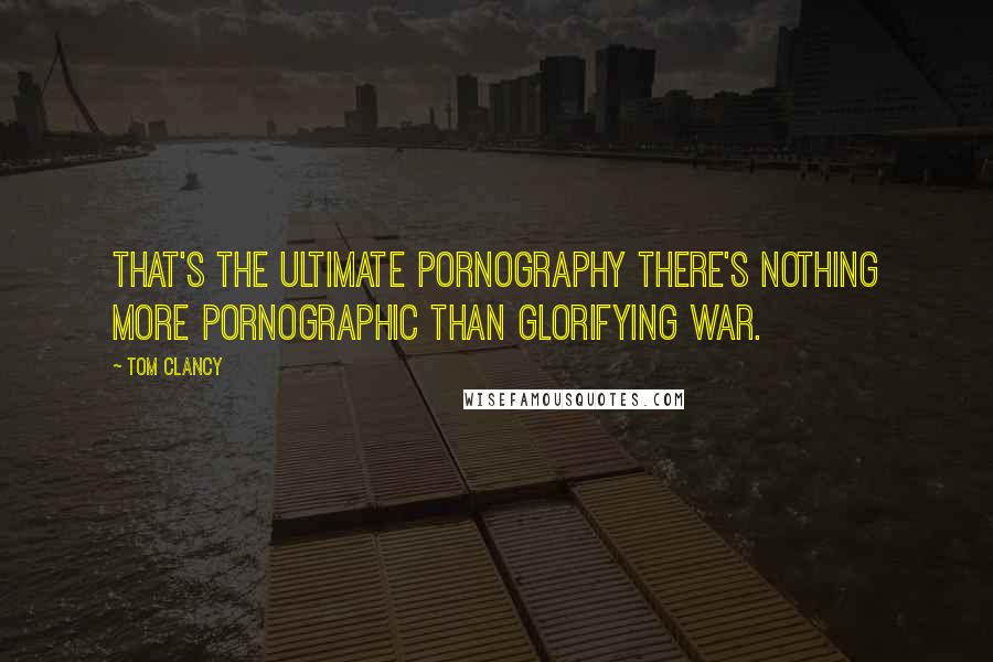 Tom Clancy Quotes: That's the ultimate pornography There's nothing more pornographic than glorifying war.