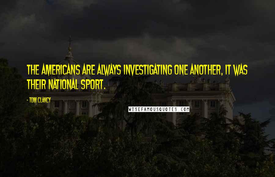 Tom Clancy Quotes: The Americans are always investigating one another, it was their national sport.