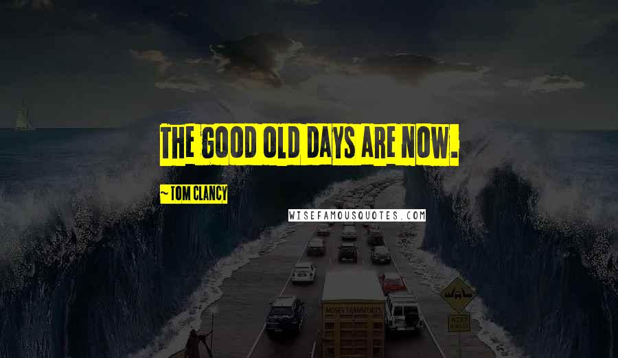 Tom Clancy Quotes: The good old days are now.