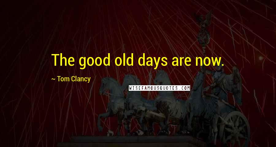 Tom Clancy Quotes: The good old days are now.