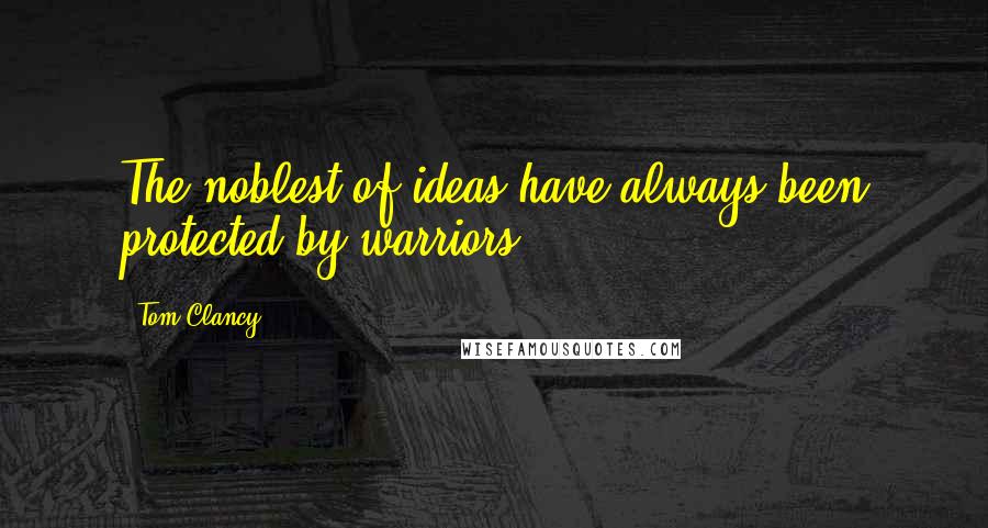 Tom Clancy Quotes: The noblest of ideas have always been protected by warriors.