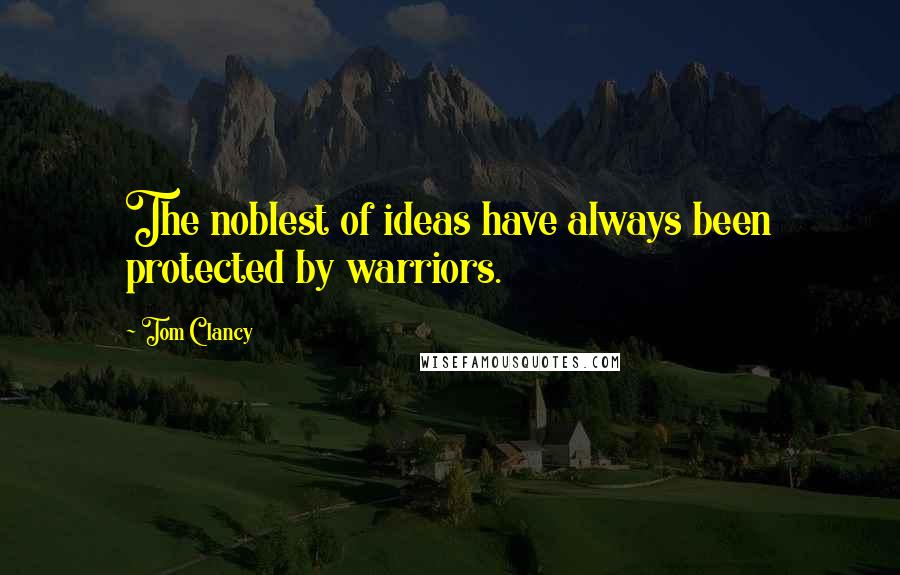 Tom Clancy Quotes: The noblest of ideas have always been protected by warriors.