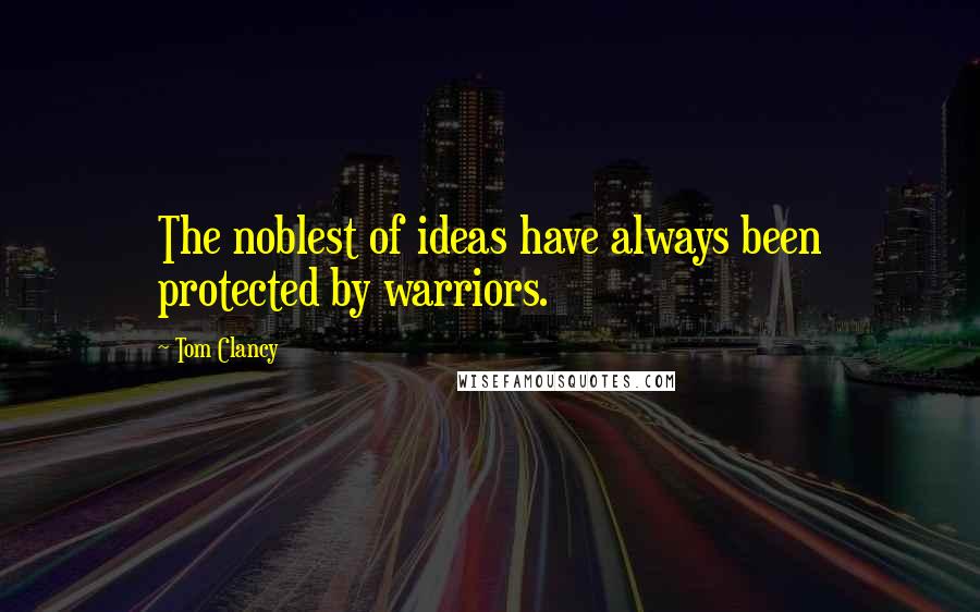 Tom Clancy Quotes: The noblest of ideas have always been protected by warriors.