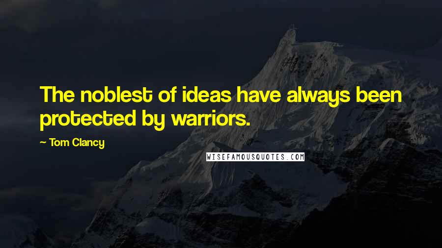Tom Clancy Quotes: The noblest of ideas have always been protected by warriors.