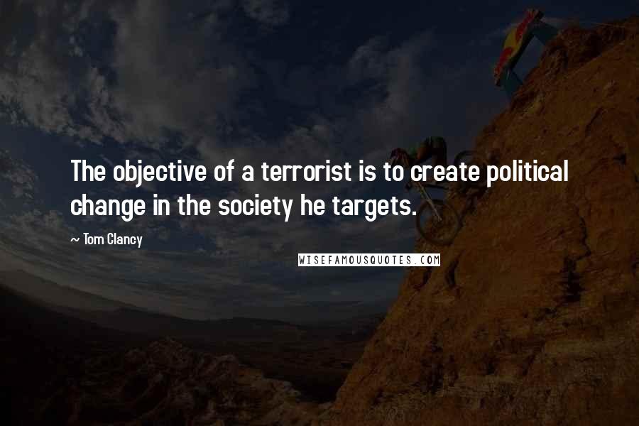 Tom Clancy Quotes: The objective of a terrorist is to create political change in the society he targets.