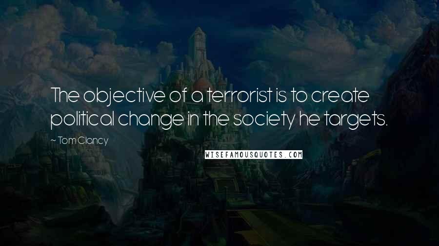 Tom Clancy Quotes: The objective of a terrorist is to create political change in the society he targets.