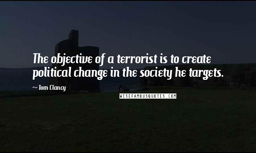 Tom Clancy Quotes: The objective of a terrorist is to create political change in the society he targets.