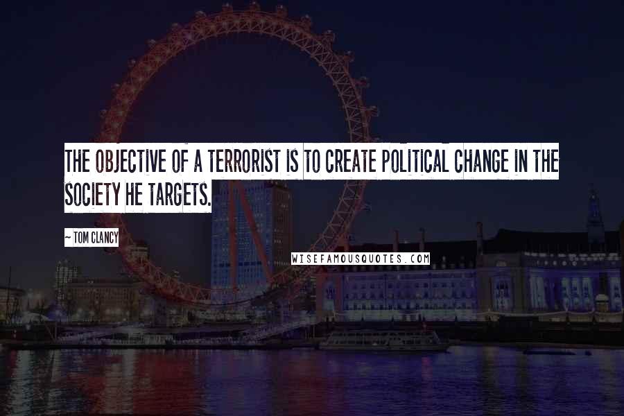 Tom Clancy Quotes: The objective of a terrorist is to create political change in the society he targets.