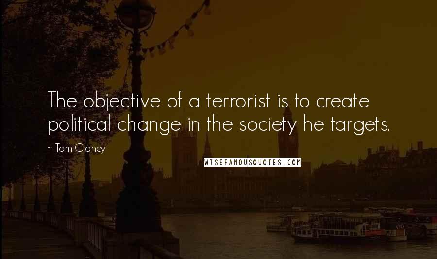 Tom Clancy Quotes: The objective of a terrorist is to create political change in the society he targets.