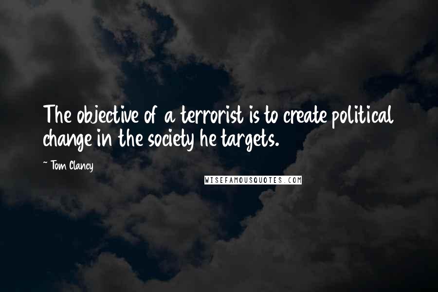 Tom Clancy Quotes: The objective of a terrorist is to create political change in the society he targets.