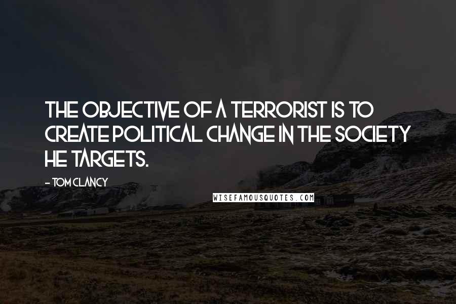 Tom Clancy Quotes: The objective of a terrorist is to create political change in the society he targets.