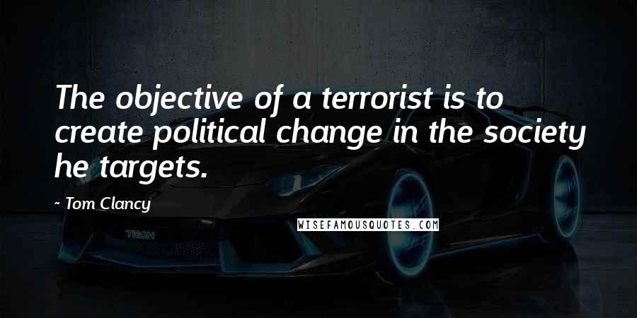 Tom Clancy Quotes: The objective of a terrorist is to create political change in the society he targets.