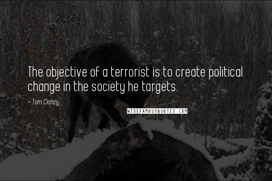 Tom Clancy Quotes: The objective of a terrorist is to create political change in the society he targets.