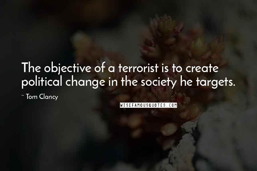 Tom Clancy Quotes: The objective of a terrorist is to create political change in the society he targets.