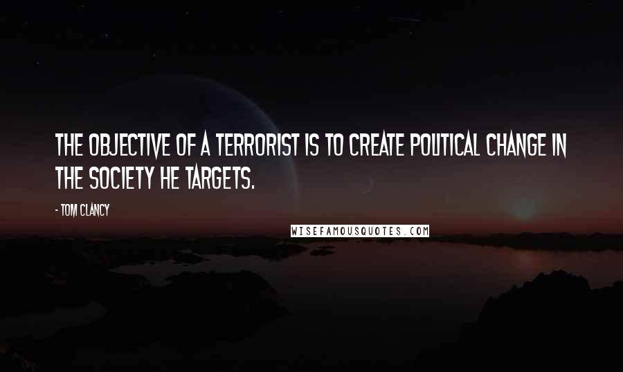 Tom Clancy Quotes: The objective of a terrorist is to create political change in the society he targets.