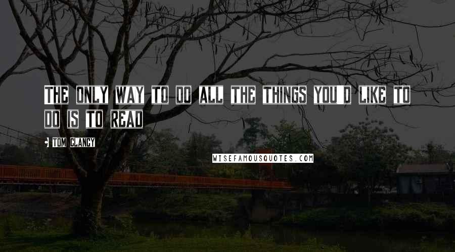 Tom Clancy Quotes: The only way to do all the things you'd like to do is to read